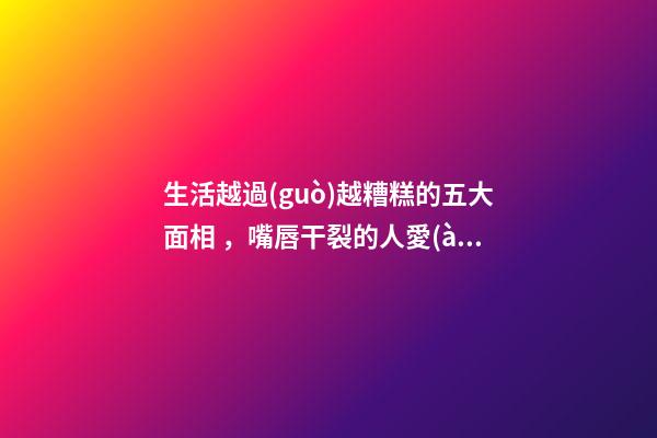 生活越過(guò)越糟糕的五大面相，嘴唇干裂的人愛(ài)比較